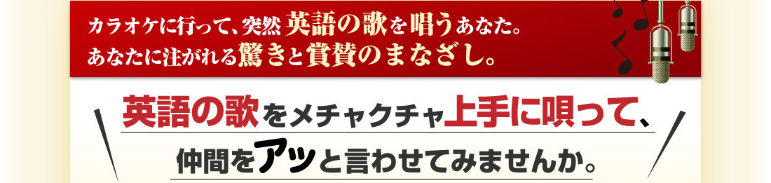 カラオケに行って、突然英語の歌を唄うあなた。あなたに注がれる、驚きと称賛のまなざし。英語の歌をメチャクチャ上手に唄って、仲間をアッと言わせてみませんか。