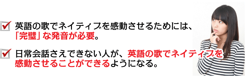 ○英語の歌でネイティブを感動させるためには、「完璧」な発音が必要。→○日常会話さえできない人が、英語の歌でネイティブを感動させることができるようになる。