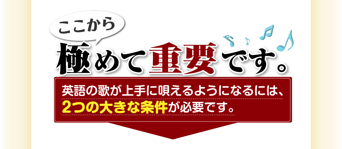 ここから、極めて重要です。英語の歌が上手に唄えるようになるには、2つの大きな条件が必要です。