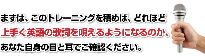 まずは、このトレーニングを積めば、どれほど上手く英語の歌詞を唄えるようになるのか、あなた自身の目と耳でご確認ください。