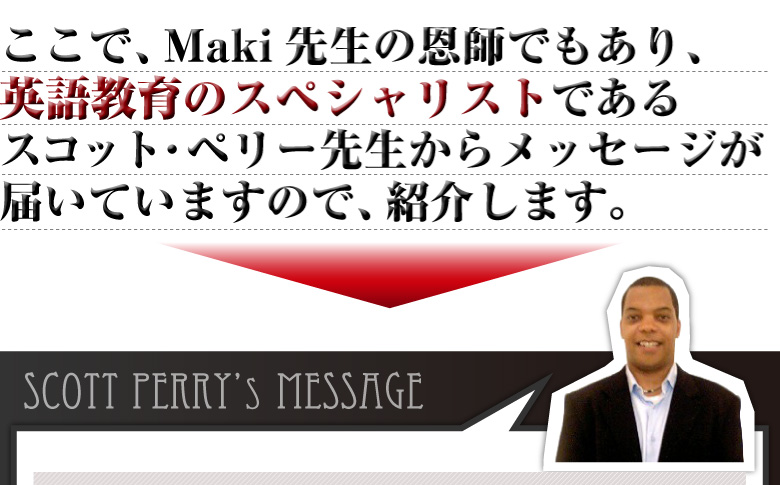 ここで、Maki先生の恩師でもあり、英語教育のスペシャリストである
スコット・ペリー先生からメッセージが届いていますので、紹介します。