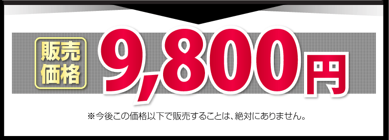 9,800円※今後この価格以下で販売することは、絶対にありません。