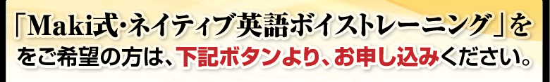 「Maki式・ネイティブ英語ボイストレーニング」をご希望の方は、下記ボタンより、お申し込みください