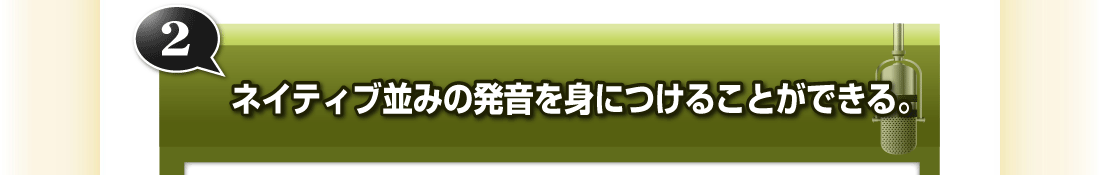 ②ネイティブ並みの発音を身につけることができる。