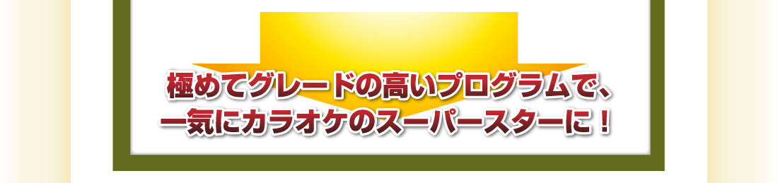 極めてグレードの高いプログラムで、一気にカラオケのスーパースターに！