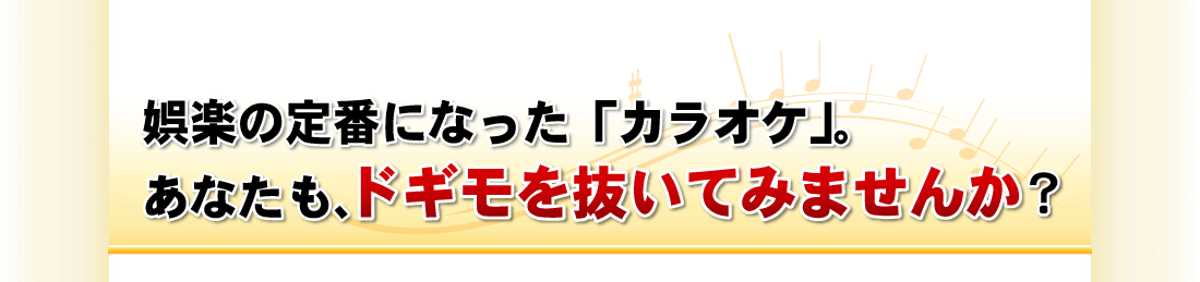 娯楽の定番になった「カラオケ」。あなたも、皆のドギモを抜いてみませんか？