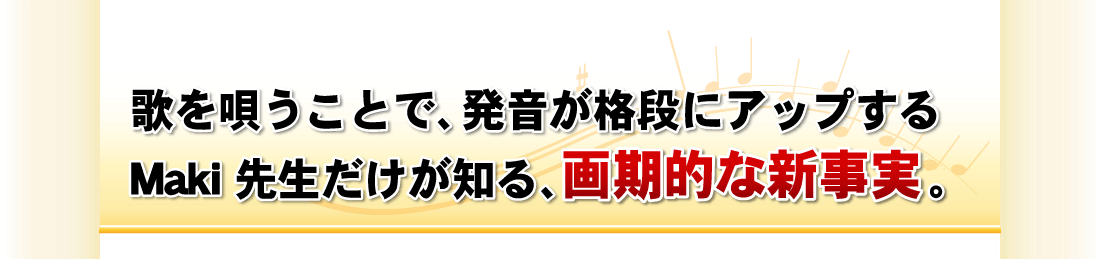 歌を唄うことで、発音が格段にアップするMaki 先生だけが知る、画期的な新事実。