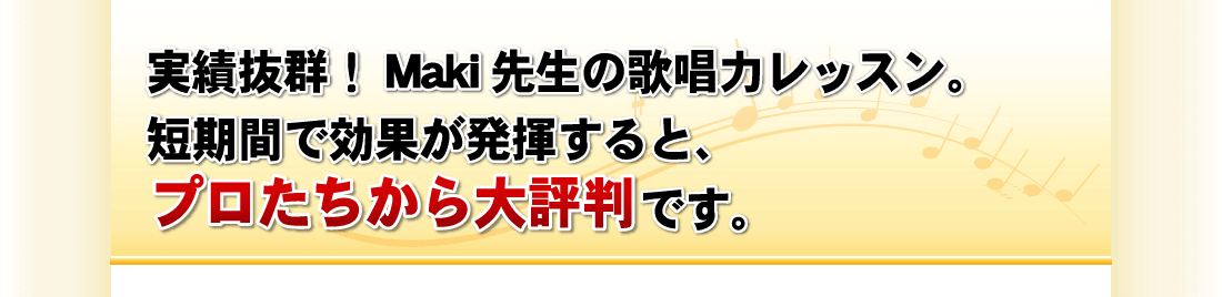実績抜群！Maki先生の歌唱力レッスン。短期間で効果が発揮すると、プロたちから大評判です。