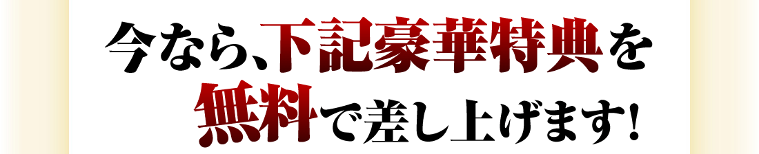 今なら、下記豪華特典を無料で差し上げます！